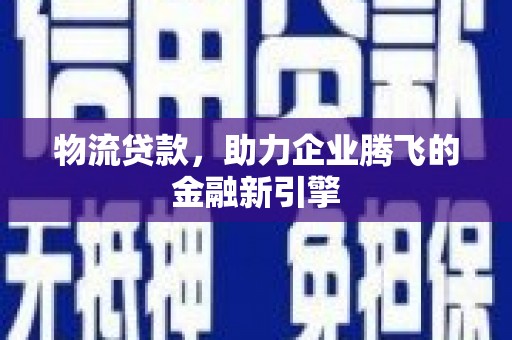 高要物流贷款，助力企业腾飞的金融新引擎