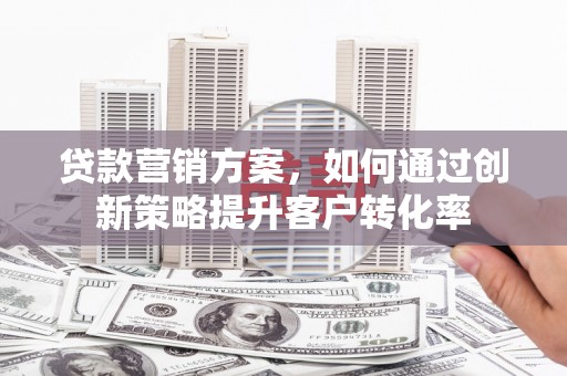 高要贷款营销方案，如何通过创新策略提升客户转化率