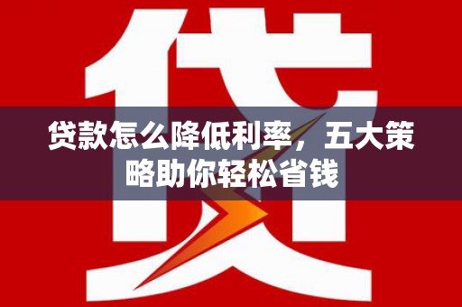 高要贷款怎么降低利率，五大策略助你轻松省钱