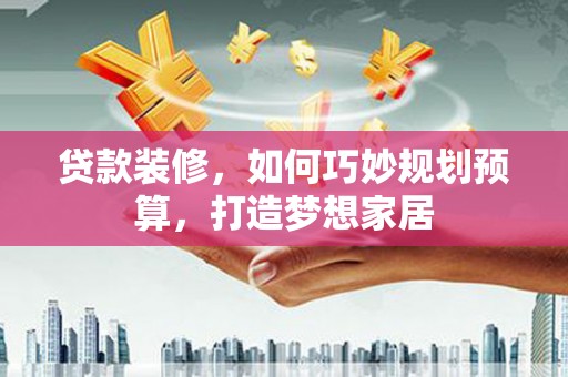 高要贷款装修，如何巧妙规划预算，打造梦想家居