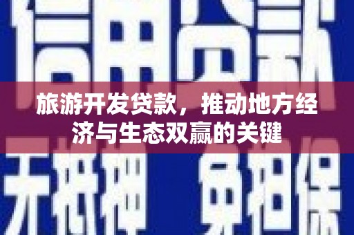 高要旅游开发贷款，推动地方经济与生态双赢的关键