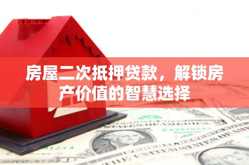 高要房屋二次抵押贷款，解锁房产价值的智慧选择