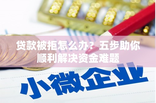 高要贷款被拒怎么办？五步助你顺利解决资金难题