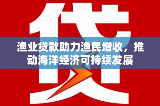 高要渔业贷款助力渔民增收，推动海洋经济可持续发展