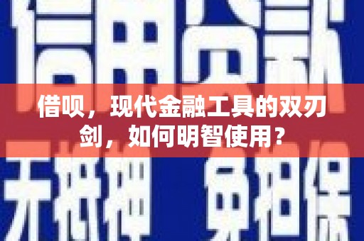 高要借呗，现代金融工具的双刃剑，如何明智使用？