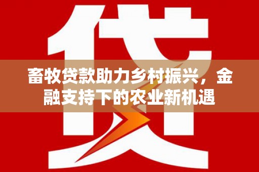 高要畜牧贷款助力乡村振兴，金融支持下的农业新机遇