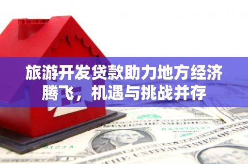 高要旅游开发贷款助力地方经济腾飞，机遇与挑战并存