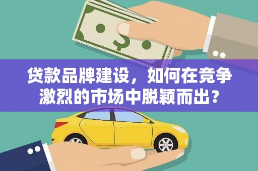 高要贷款品牌建设，如何在竞争激烈的市场中脱颖而出？