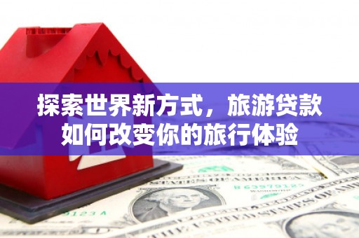 高要探索世界新方式，旅游贷款如何改变你的旅行体验