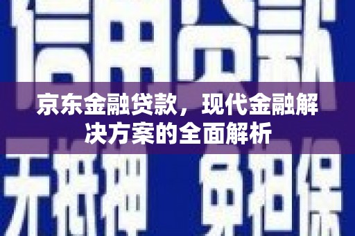 高要京东金融贷款，现代金融解决方案的全面解析