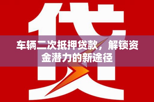高要车辆二次抵押贷款，解锁资金潜力的新途径