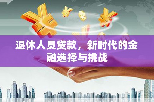 高要退休人员贷款，新时代的金融选择与挑战