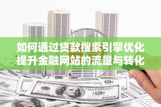 高要如何通过贷款搜索引擎优化提升金融网站的流量与转化率