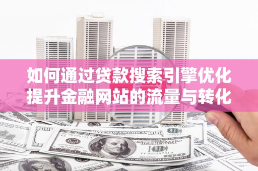 高要如何通过贷款搜索引擎优化提升金融网站的流量与转化率