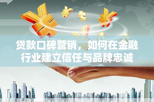 高要贷款口碑营销，如何在金融行业建立信任与品牌忠诚
