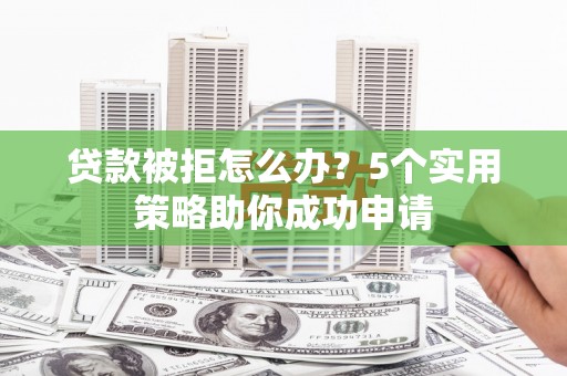 高要贷款被拒怎么办？5个实用策略助你成功申请