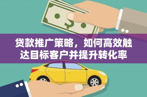 高要贷款推广策略，如何高效触达目标客户并提升转化率