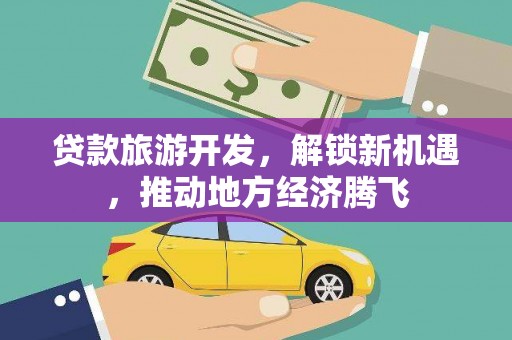 高要贷款旅游开发，解锁新机遇，推动地方经济腾飞