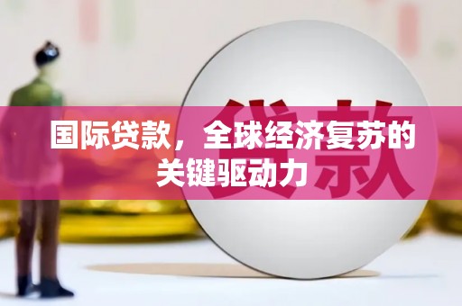 高要国际贷款，全球经济复苏的关键驱动力