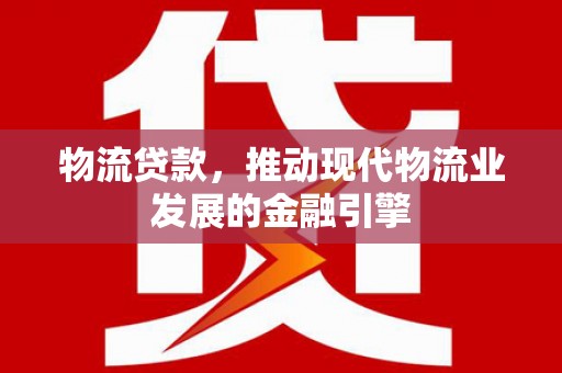 高要物流贷款，推动现代物流业发展的金融引擎