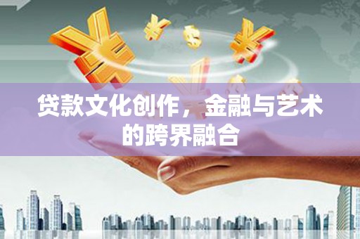 高要贷款文化创作，金融与艺术的跨界融合