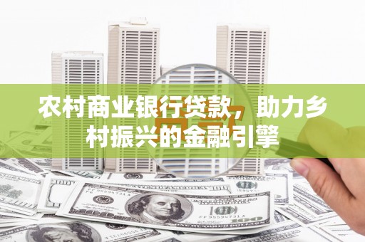 高要农村商业银行贷款，助力乡村振兴的金融引擎