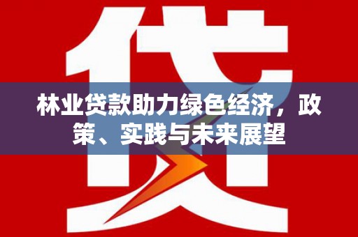 高要林业贷款助力绿色经济，政策、实践与未来展望