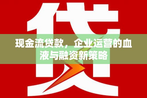 高要现金流贷款，企业运营的血液与融资新策略