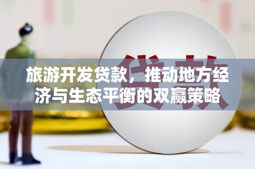 高要旅游开发贷款，推动地方经济与生态平衡的双赢策略
