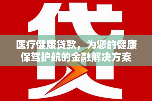 高要医疗健康贷款，为您的健康保驾护航的金融解决方案