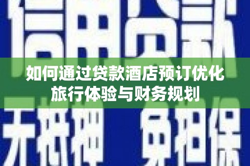 高要如何通过贷款酒店预订优化旅行体验与财务规划