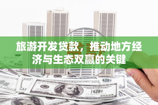 高要旅游开发贷款，推动地方经济与生态双赢的关键