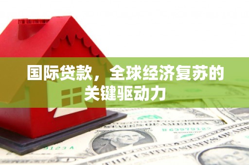 高要国际贷款，全球经济复苏的关键驱动力