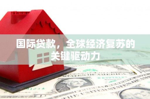 高要国际贷款，全球经济复苏的关键驱动力