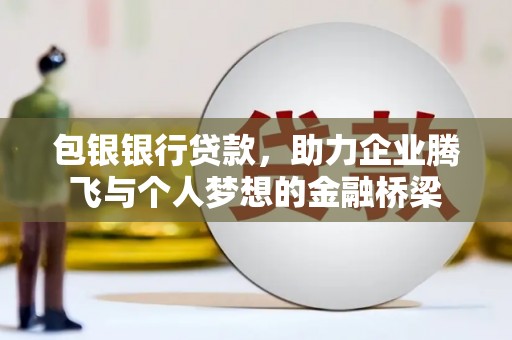 高要包银银行贷款，助力企业腾飞与个人梦想的金融桥梁