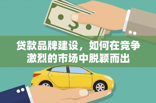 高要贷款品牌建设，如何在竞争激烈的市场中脱颖而出