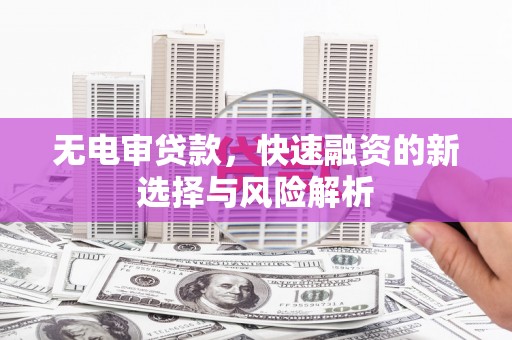 高要无电审贷款，快速融资的新选择与风险解析