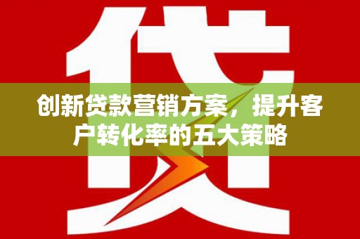 高要创新贷款营销方案，提升客户转化率的五大策略