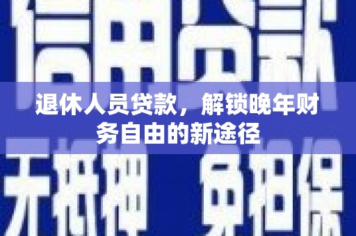 高要退休人员贷款，解锁晚年财务自由的新途径