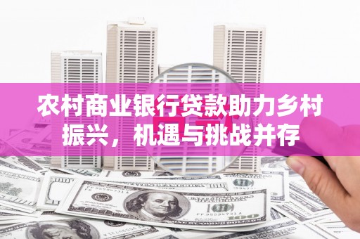 高要农村商业银行贷款助力乡村振兴，机遇与挑战并存