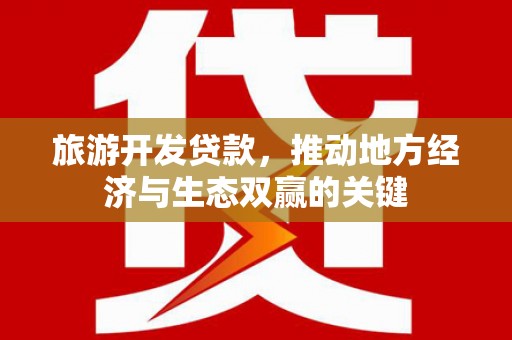 高要旅游开发贷款，推动地方经济与生态双赢的关键