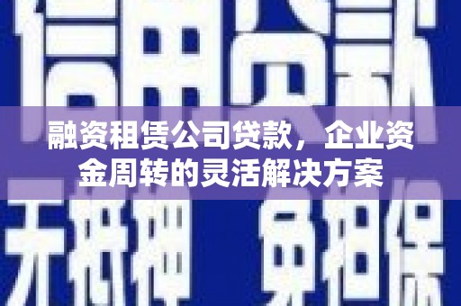 高要融资租赁公司贷款，企业资金周转的灵活解决方案