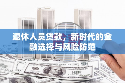高要退休人员贷款，新时代的金融选择与风险防范