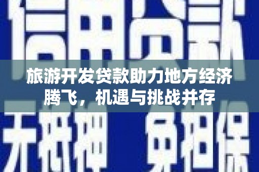 高要旅游开发贷款助力地方经济腾飞，机遇与挑战并存