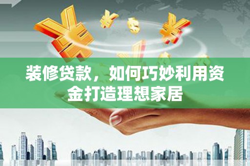 高要装修贷款，如何巧妙利用资金打造理想家居