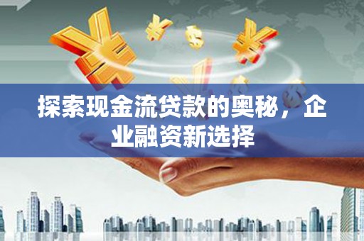 高要探索现金流贷款的奥秘，企业融资新选择