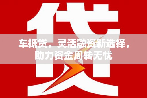 高要车抵贷，灵活融资新选择，助力资金周转无忧