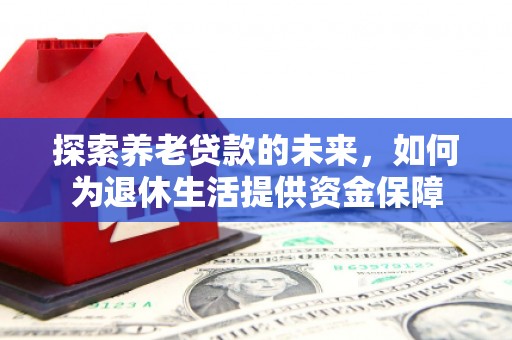 高要探索养老贷款的未来，如何为退休生活提供资金保障