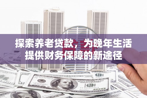 高要探索养老贷款，为晚年生活提供财务保障的新途径
