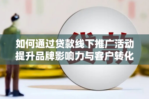 高要如何通过贷款线下推广活动提升品牌影响力与客户转化率